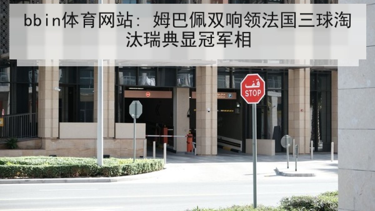 bbin体育网站: 姆巴佩双响领法国三球淘汰瑞典显冠军相