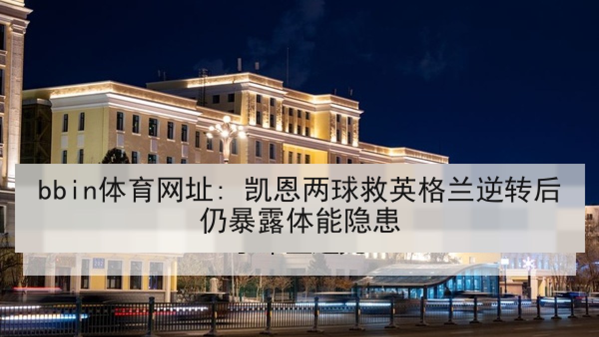 bbin体育网址: 凯恩两球救英格兰逆转后仍暴露体能隐患 bbin体育网址: 凯恩两球救英格兰逆转后仍暴露体能隐患