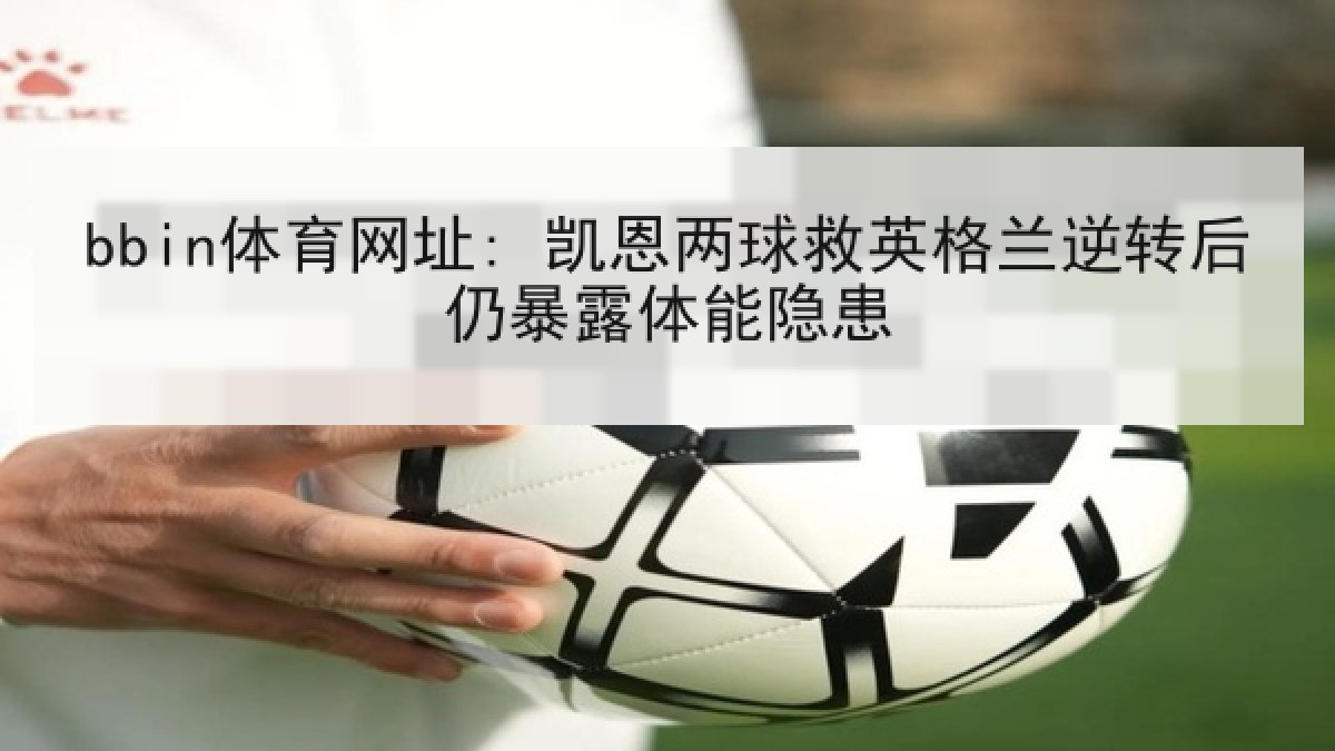 bbin体育网址: 凯恩两球救英格兰逆转后仍暴露体能隐患 bbin体育网址: 凯恩两球救英格兰逆转后仍暴露体能隐患
