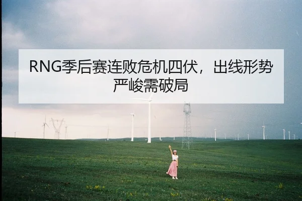 RNG季后赛连败危机四伏，出线形势严峻需破局