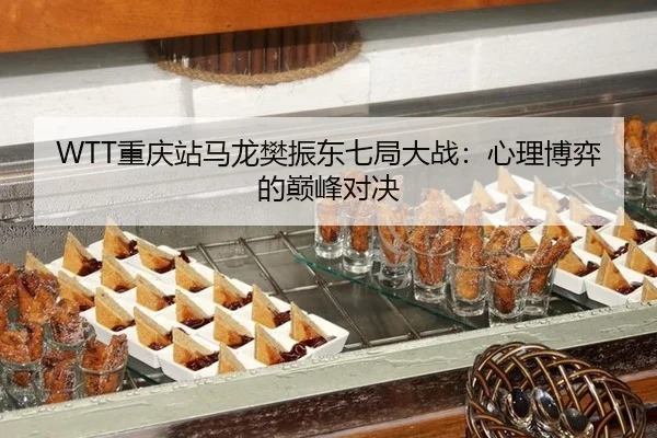 WTT重庆站马龙樊振东七局大战：心理博弈的巅峰对决