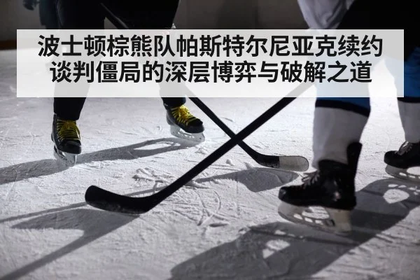 波士顿棕熊队帕斯特尔尼亚克续约谈判僵局的深层博弈与破解之道