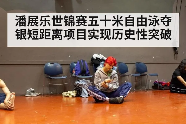 潘展乐世锦赛五十米自由泳夺银短距离项目实现历史性突破
