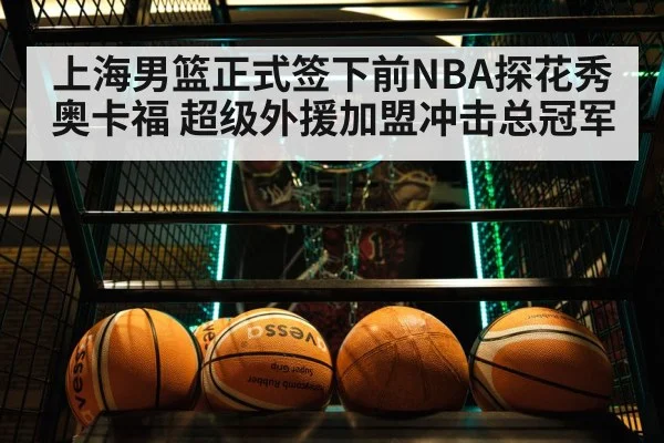 上海男篮正式签下前NBA探花秀奥卡福 超级外援加盟冲击总冠军
