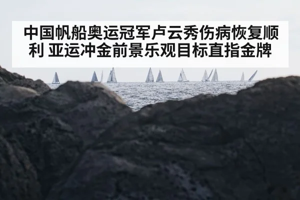 中国帆船奥运冠军卢云秀伤病恢复顺利 亚运冲金前景乐观目标直指金牌