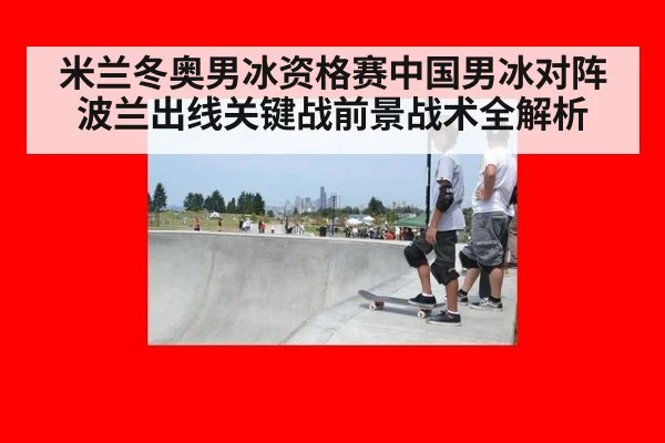 米兰冬奥男冰资格赛中国男冰对阵波兰出线关键战前景战术全解析