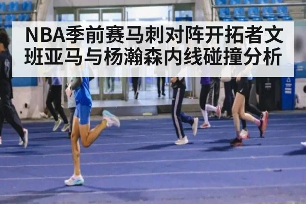 NBA季前赛马刺对阵开拓者文班亚马与杨瀚森内线碰撞分析